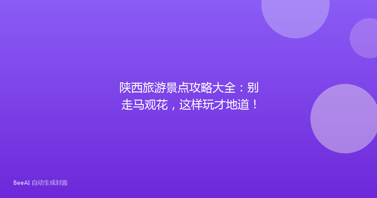 陕西旅游景点攻略大全：别走马观花，这样玩才地道！