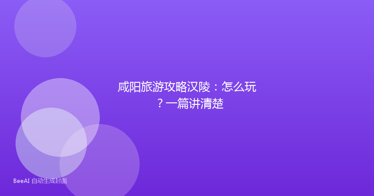 咸阳旅游攻略汉陵:怎么玩?一篇讲清楚