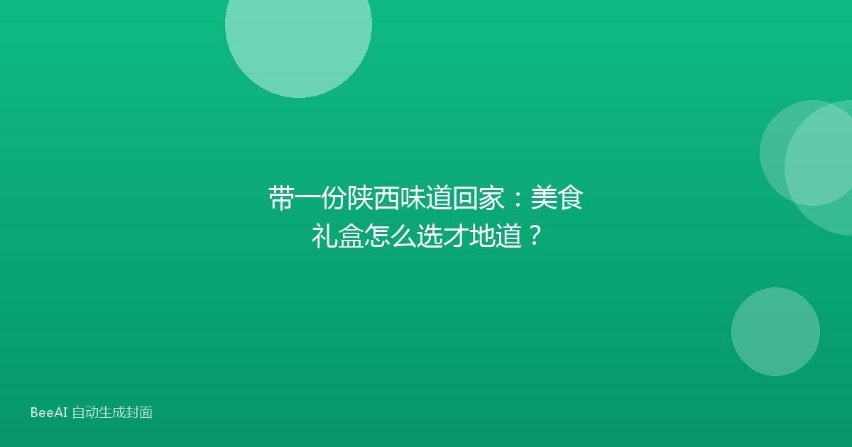 带一份陕西味道回家：美食礼盒怎么选才地道？
